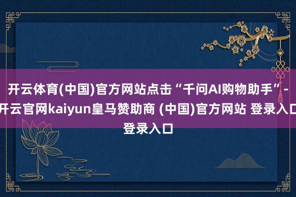 开云体育(中国)官方网站点击“千问AI购物助手”-开云官网kaiyun皇马赞助商 (中国)官方网站 登录入口