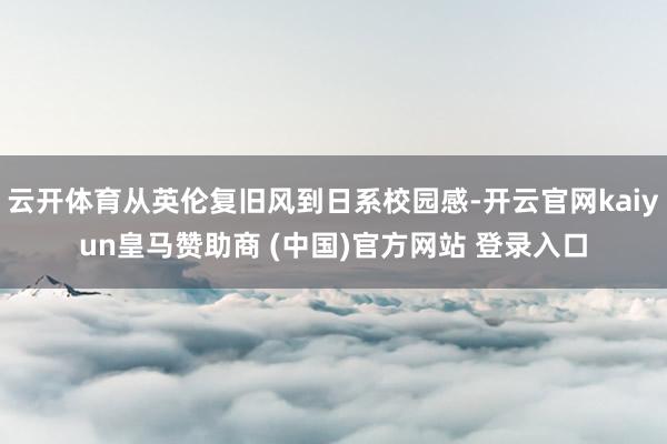 云开体育从英伦复旧风到日系校园感-开云官网kaiyun皇马赞助商 (中国)官方网站 登录入口