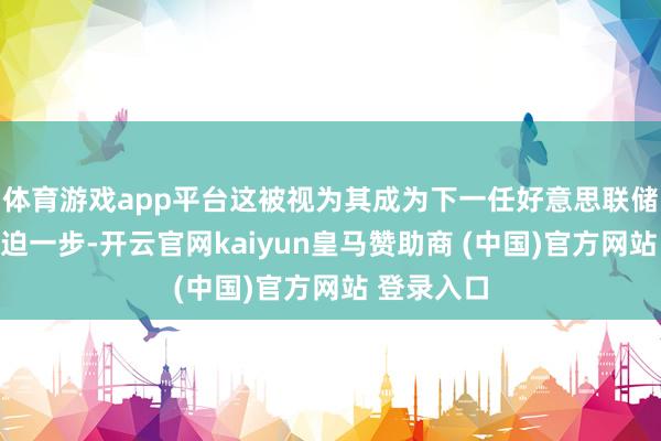 体育游戏app平台这被视为其成为下一任好意思联储主席的紧迫一步-开云官网kaiyun皇马赞助商 (中国)官方网站 登录入口
