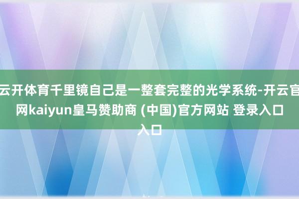 云开体育千里镜自己是一整套完整的光学系统-开云官网kaiyun皇马赞助商 (中国)官方网站 登录入口