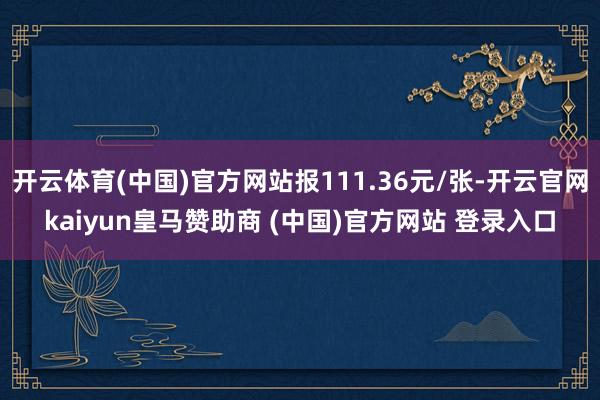 开云体育(中国)官方网站报111.36元/张-开云官网kaiyun皇马赞助商 (中国)官方网站 登录入口