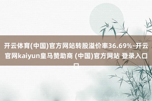 开云体育(中国)官方网站转股溢价率36.69%-开云官网kaiyun皇马赞助商 (中国)官方网站 登录入口