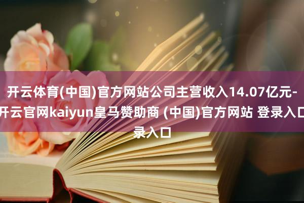 开云体育(中国)官方网站公司主营收入14.07亿元-开云官网kaiyun皇马赞助商 (中国)官方网站 登录入口