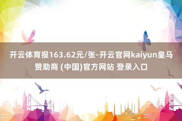开云体育报163.62元/张-开云官网kaiyun皇马赞助商 (中国)官方网站 登录入口