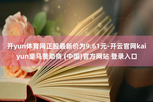 开yun体育网正股最新价为9.61元-开云官网kaiyun皇马赞助商 (中国)官方网站 登录入口