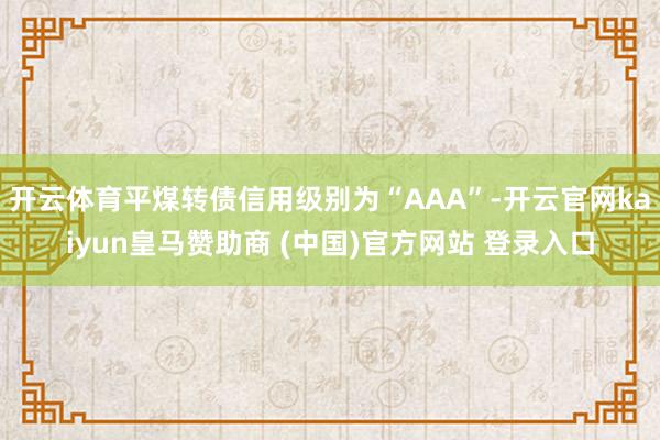 开云体育平煤转债信用级别为“AAA”-开云官网kaiyun皇马赞助商 (中国)官方网站 登录入口