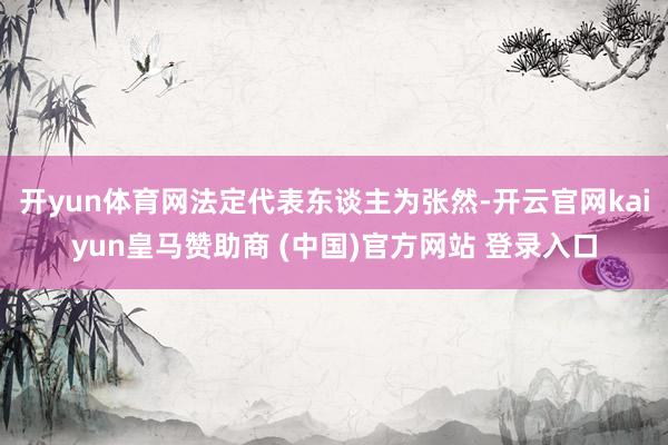 开yun体育网法定代表东谈主为张然-开云官网kaiyun皇马赞助商 (中国)官方网站 登录入口