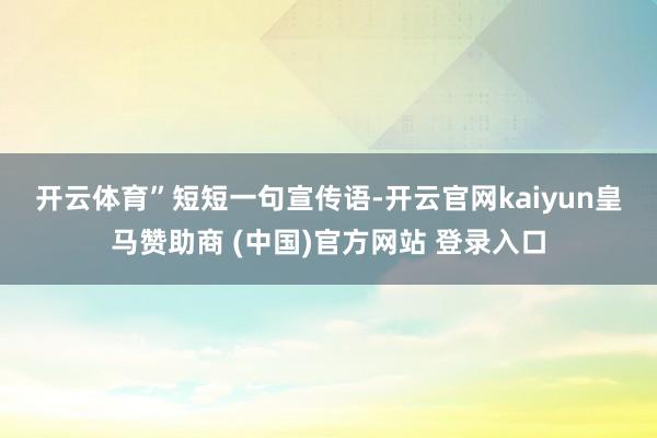 开云体育”　　短短一句宣传语-开云官网kaiyun皇马赞助商 (中国)官方网站 登录入口