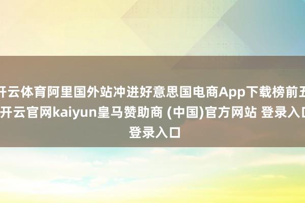 开云体育阿里国外站冲进好意思国电商App下载榜前五-开云官网kaiyun皇马赞助商 (中国)官方网站 登录入口