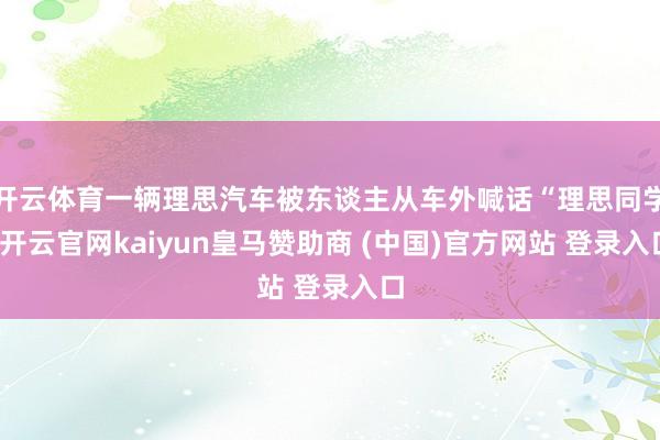 开云体育一辆理思汽车被东谈主从车外喊话“理思同学-开云官网kaiyun皇马赞助商 (中国)官方网站 登录入口