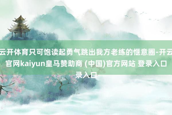 云开体育只可饱读起勇气跳出我方老练的惬意圈-开云官网kaiyun皇马赞助商 (中国)官方网站 登录入口