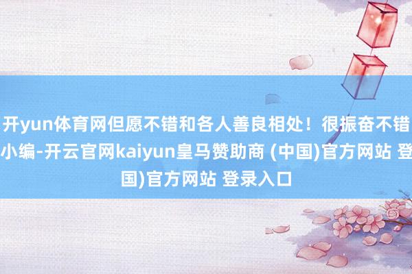 开yun体育网但愿不错和各人善良相处！很振奋不错加入云小编-开云官网kaiyun皇马赞助商 (中国)官方网站 登录入口