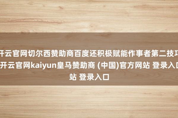 开云官网切尔西赞助商百度还积极赋能作事者第二技巧-开云官网kaiyun皇马赞助商 (中国)官方网站 登录入口
