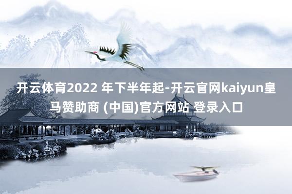 开云体育2022 年下半年起-开云官网kaiyun皇马赞助商 (中国)官方网站 登录入口