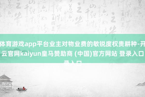体育游戏app平台业主对物业费的敏锐度权贵耕种-开云官网kaiyun皇马赞助商 (中国)官方网站 登录入口