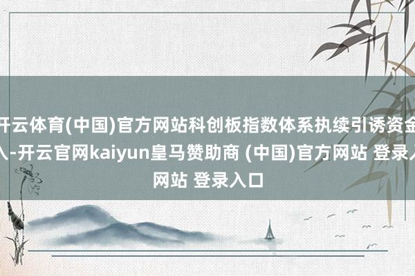 开云体育(中国)官方网站科创板指数体系执续引诱资金流入-开云官网kaiyun皇马赞助商 (中国)官方网站 登录入口