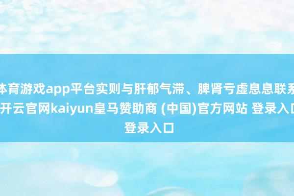 体育游戏app平台实则与肝郁气滞、脾肾亏虚息息联系-开云官网kaiyun皇马赞助商 (中国)官方网站 登录入口