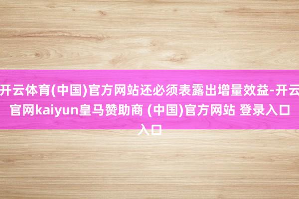 开云体育(中国)官方网站还必须表露出增量效益-开云官网kaiyun皇马赞助商 (中国)官方网站 登录入口