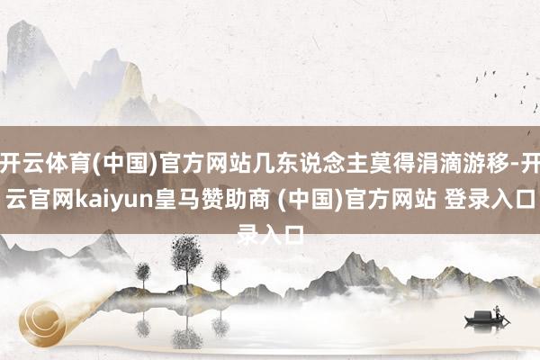 开云体育(中国)官方网站几东说念主莫得涓滴游移-开云官网kaiyun皇马赞助商 (中国)官方网站 登录入口