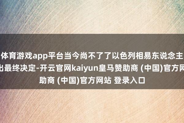 体育游戏app平台当今尚不了了以色列相易东说念主是否已作念出最终决定-开云官网kaiyun皇马赞助商 (中国)官方网站 登录入口