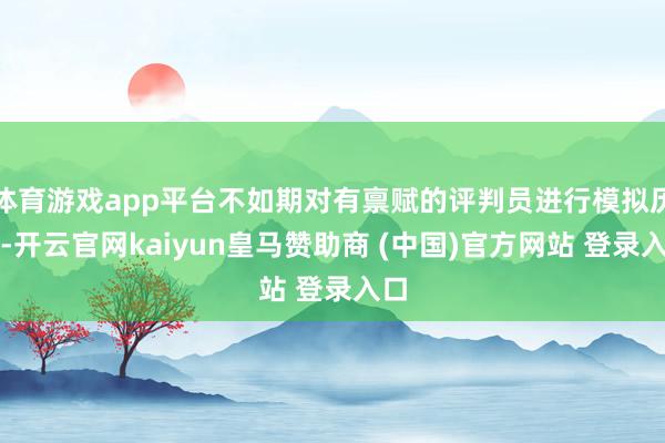 体育游戏app平台不如期对有禀赋的评判员进行模拟历练-开云官网kaiyun皇马赞助商 (中国)官方网站 登录入口