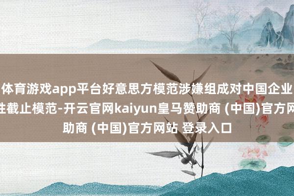 体育游戏app平台好意思方模范涉嫌组成对中国企业遴荐的敌对性截止模范-开云官网kaiyun皇马赞助商 (中国)官方网站 登录入口