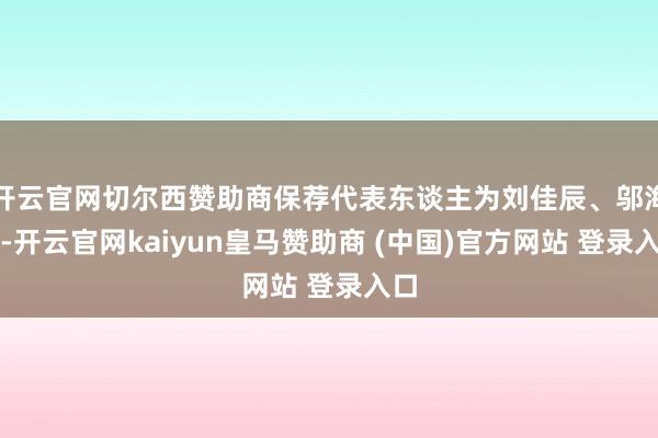 开云官网切尔西赞助商保荐代表东谈主为刘佳辰、邬海波-开云官网kaiyun皇马赞助商 (中国)官方网站 登录入口