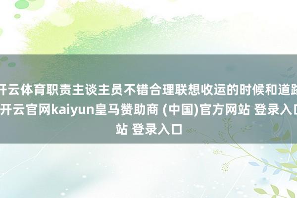 开云体育职责主谈主员不错合理联想收运的时候和道路-开云官网kaiyun皇马赞助商 (中国)官方网站 登录入口