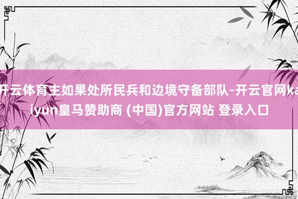 开云体育主如果处所民兵和边境守备部队-开云官网kaiyun皇马赞助商 (中国)官方网站 登录入口