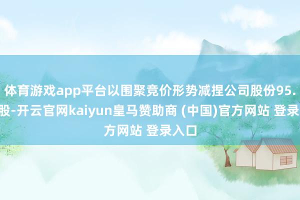 体育游戏app平台以围聚竞价形势减捏公司股份95.7万股-开云官网kaiyun皇马赞助商 (中国)官方网站 登录入口
