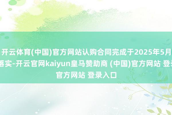 开云体育(中国)官方网站认购合同完成于2025年5月23日落实-开云官网kaiyun皇马赞助商 (中国)官方网站 登录入口