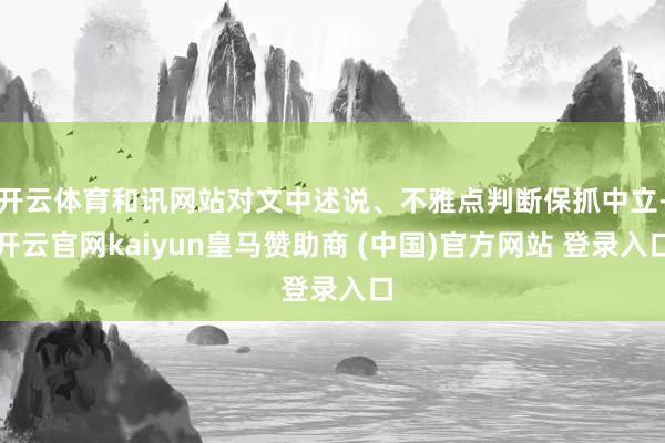 开云体育和讯网站对文中述说、不雅点判断保抓中立-开云官网kaiyun皇马赞助商 (中国)官方网站 登录入口