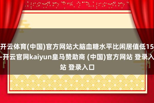 开云体育(中国)官方网站大脑血糖水平比闲居值低15%-开云官网kaiyun皇马赞助商 (中国)官方网站 登录入口