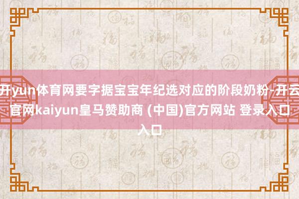 开yun体育网要字据宝宝年纪选对应的阶段奶粉-开云官网kaiyun皇马赞助商 (中国)官方网站 登录入口