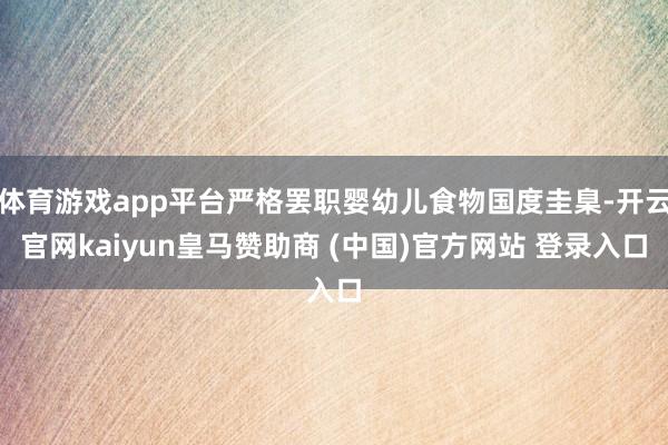 体育游戏app平台严格罢职婴幼儿食物国度圭臬-开云官网kaiyun皇马赞助商 (中国)官方网站 登录入口