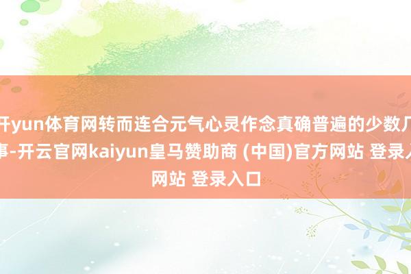 开yun体育网转而连合元气心灵作念真确普遍的少数几件事-开云官网kaiyun皇马赞助商 (中国)官方网站 登录入口