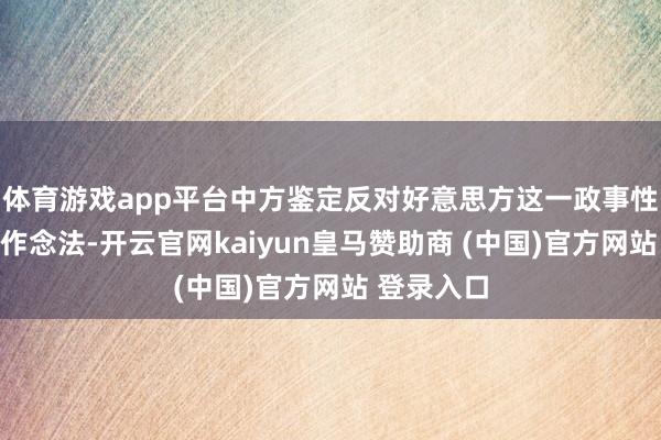体育游戏app平台中方鉴定反对好意思方这一政事性、厌烦性作念法-开云官网kaiyun皇马赞助商 (中国)官方网站 登录入口