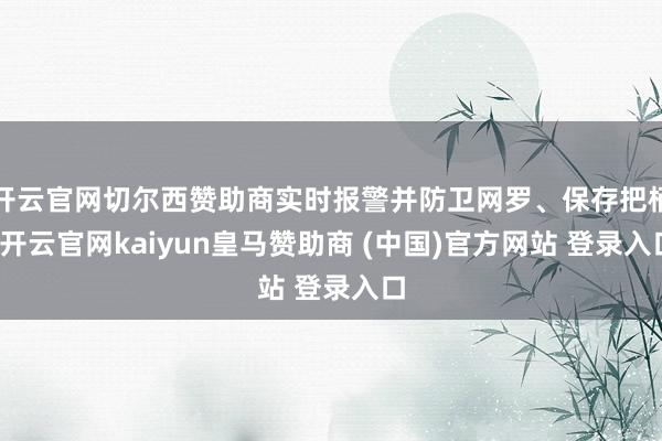 开云官网切尔西赞助商实时报警并防卫网罗、保存把柄-开云官网kaiyun皇马赞助商 (中国)官方网站 登录入口