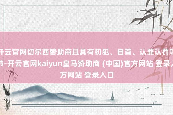 开云官网切尔西赞助商且具有初犯、自首、认罪认罚等情节-开云官网kaiyun皇马赞助商 (中国)官方网站 登录入口