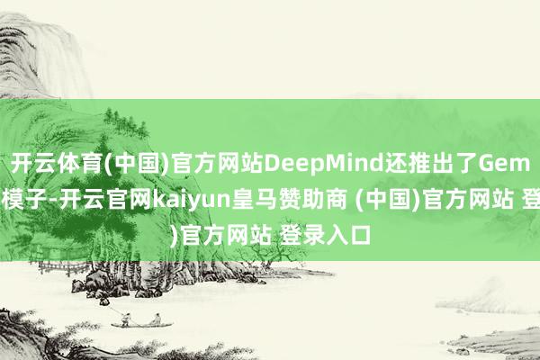 开云体育(中国)官方网站DeepMind还推出了Gemma 3n模子-开云官网kaiyun皇马赞助商 (中国)官方网站 登录入口