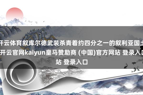 开云体育叙库尔德武装杀青着约四分之一的叙利亚国土-开云官网kaiyun皇马赞助商 (中国)官方网站 登录入口