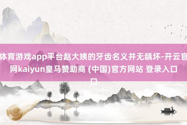 体育游戏app平台赵大姨的牙齿名义并无龋坏-开云官网kaiyun皇马赞助商 (中国)官方网站 登录入口