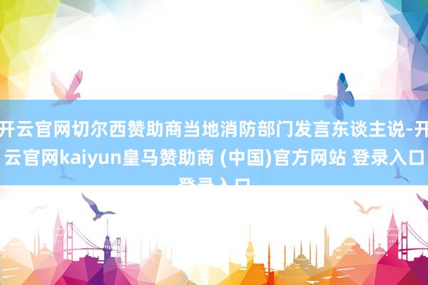 开云官网切尔西赞助商当地消防部门发言东谈主说-开云官网kaiyun皇马赞助商 (中国)官方网站 登录入口