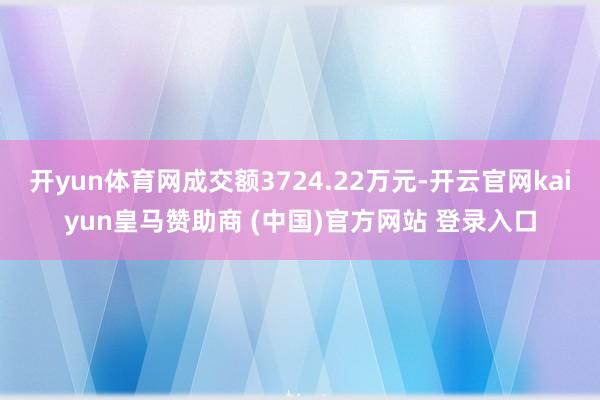 开yun体育网成交额3724.22万元-开云官网kaiyun皇马赞助商 (中国)官方网站 登录入口