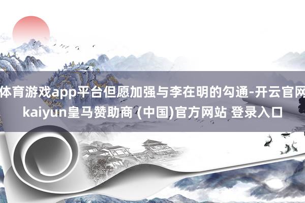 体育游戏app平台但愿加强与李在明的勾通-开云官网kaiyun皇马赞助商 (中国)官方网站 登录入口