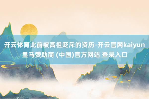 开云体育此前被高祖贬斥的资历-开云官网kaiyun皇马赞助商 (中国)官方网站 登录入口