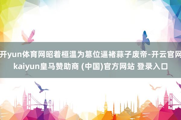 开yun体育网昭着桓温为篡位逼褚蒜子废帝-开云官网kaiyun皇马赞助商 (中国)官方网站 登录入口