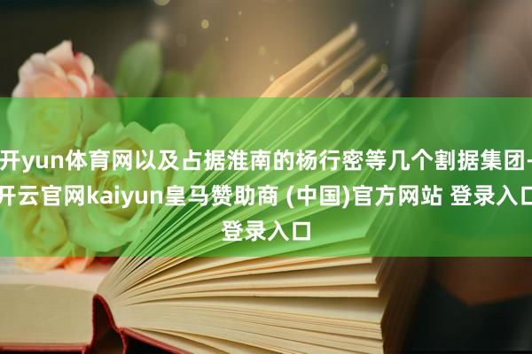 开yun体育网以及占据淮南的杨行密等几个割据集团-开云官网kaiyun皇马赞助商 (中国)官方网站 登录入口