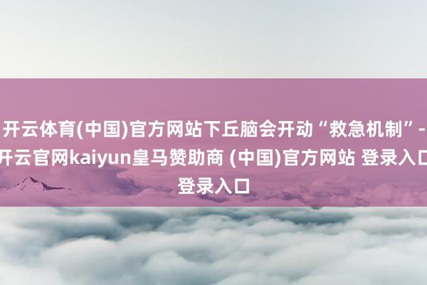开云体育(中国)官方网站下丘脑会开动“救急机制”-开云官网kaiyun皇马赞助商 (中国)官方网站 登录入口