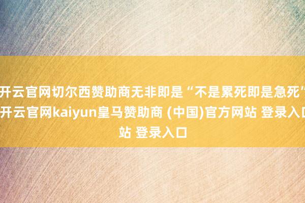 开云官网切尔西赞助商无非即是“不是累死即是急死”-开云官网kaiyun皇马赞助商 (中国)官方网站 登录入口